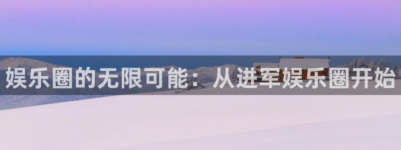 极悦代理22032：娱乐圈的无限可能：从进军娱乐圈开始