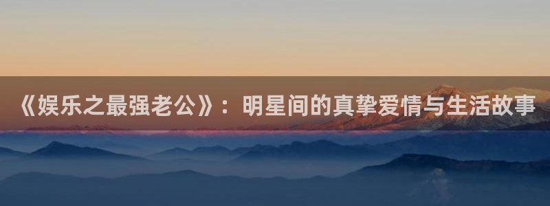 极悦直播最新版tv版本下载：《娱乐之最强老公》：明星间的真挚爱情与生活故事