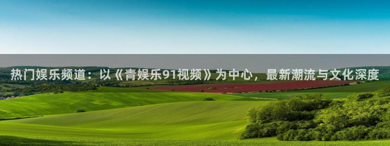 极悦：热门娱乐频道：以《青娱乐91视频》为中心，最新潮流与文化深度