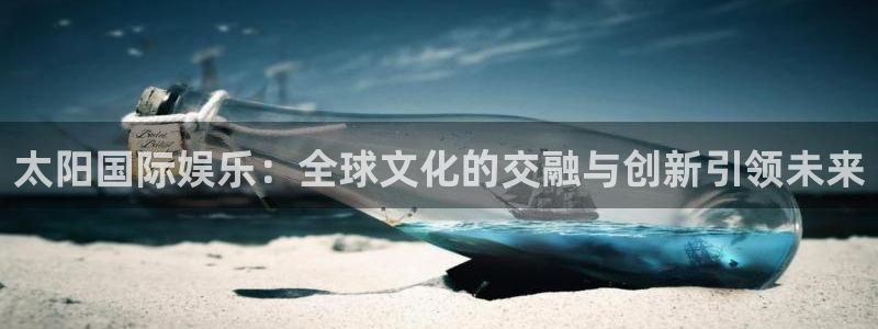 极悦官方网：太阳国际娱乐：全球文化的交融与创新引领未来
