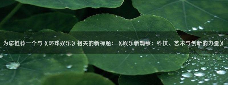 极悦娱乐：为您推荐一个与《环球娱乐》相关的新标题：《娱乐新观察：科技、艺术与创新的力量》