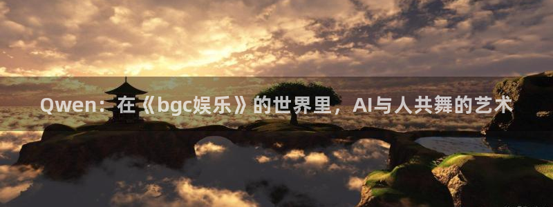 程极悦：Qwen：在《bgc娱乐》的世界里，AI与人共舞的艺术